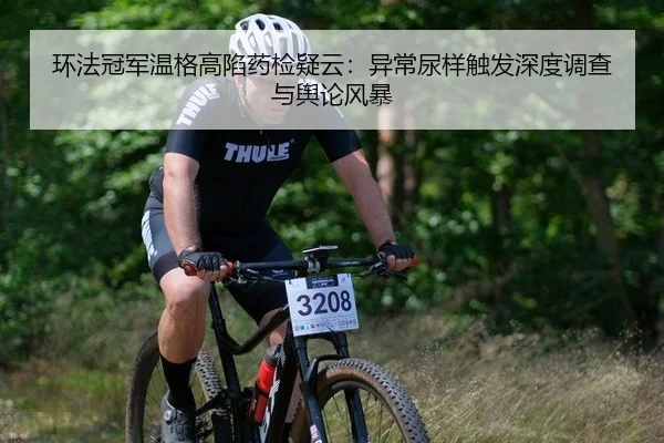 环法冠军温格高陷药检疑云：异常尿样触发深度调查与舆论风暴